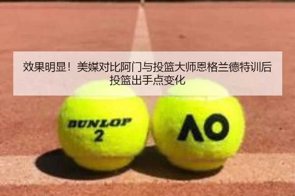 效果明显！美媒对比阿门与投篮大师恩格兰德特训后投篮出手点变化