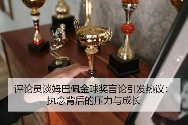 评论员谈姆巴佩金球奖言论引发热议：执念背后的压力与成长